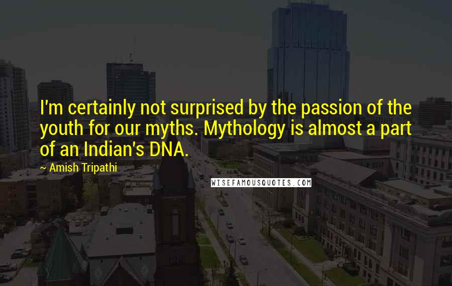 Amish Tripathi Quotes: I'm certainly not surprised by the passion of the youth for our myths. Mythology is almost a part of an Indian's DNA.