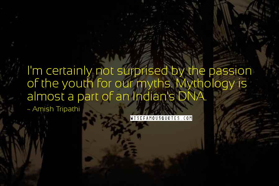 Amish Tripathi Quotes: I'm certainly not surprised by the passion of the youth for our myths. Mythology is almost a part of an Indian's DNA.