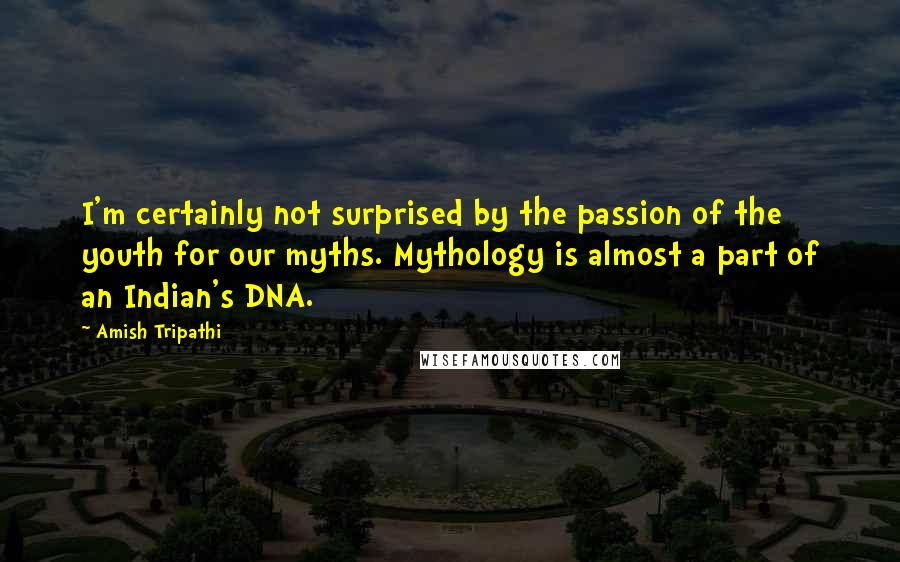Amish Tripathi Quotes: I'm certainly not surprised by the passion of the youth for our myths. Mythology is almost a part of an Indian's DNA.