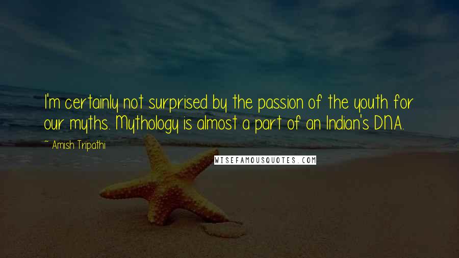 Amish Tripathi Quotes: I'm certainly not surprised by the passion of the youth for our myths. Mythology is almost a part of an Indian's DNA.