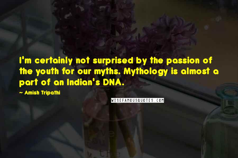 Amish Tripathi Quotes: I'm certainly not surprised by the passion of the youth for our myths. Mythology is almost a part of an Indian's DNA.