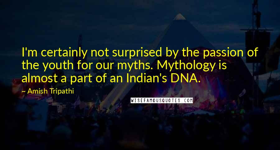 Amish Tripathi Quotes: I'm certainly not surprised by the passion of the youth for our myths. Mythology is almost a part of an Indian's DNA.