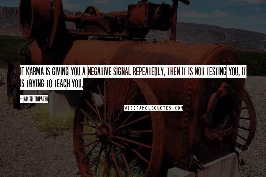 Amish Tripathi Quotes: If karma is giving you a negative signal repeatedly, then it is not testing you, it is trying to teach you.