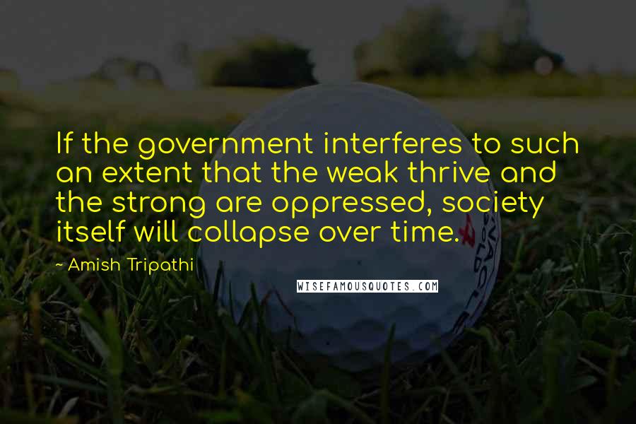 Amish Tripathi Quotes: If the government interferes to such an extent that the weak thrive and the strong are oppressed, society itself will collapse over time.