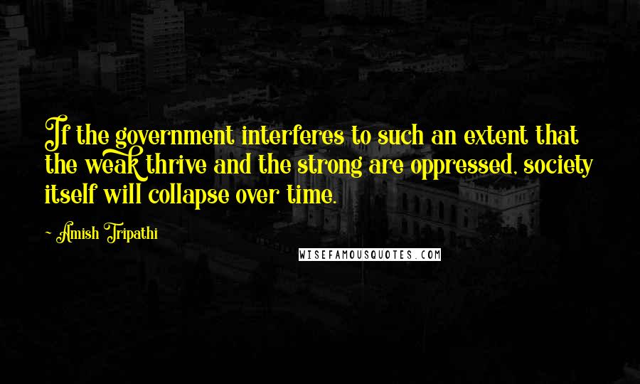 Amish Tripathi Quotes: If the government interferes to such an extent that the weak thrive and the strong are oppressed, society itself will collapse over time.