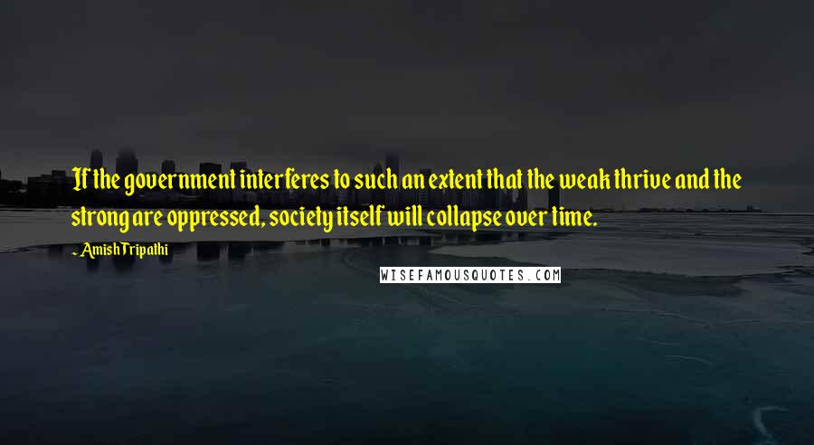 Amish Tripathi Quotes: If the government interferes to such an extent that the weak thrive and the strong are oppressed, society itself will collapse over time.