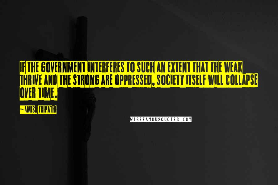 Amish Tripathi Quotes: If the government interferes to such an extent that the weak thrive and the strong are oppressed, society itself will collapse over time.