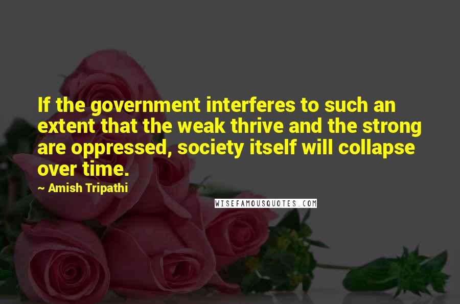 Amish Tripathi Quotes: If the government interferes to such an extent that the weak thrive and the strong are oppressed, society itself will collapse over time.