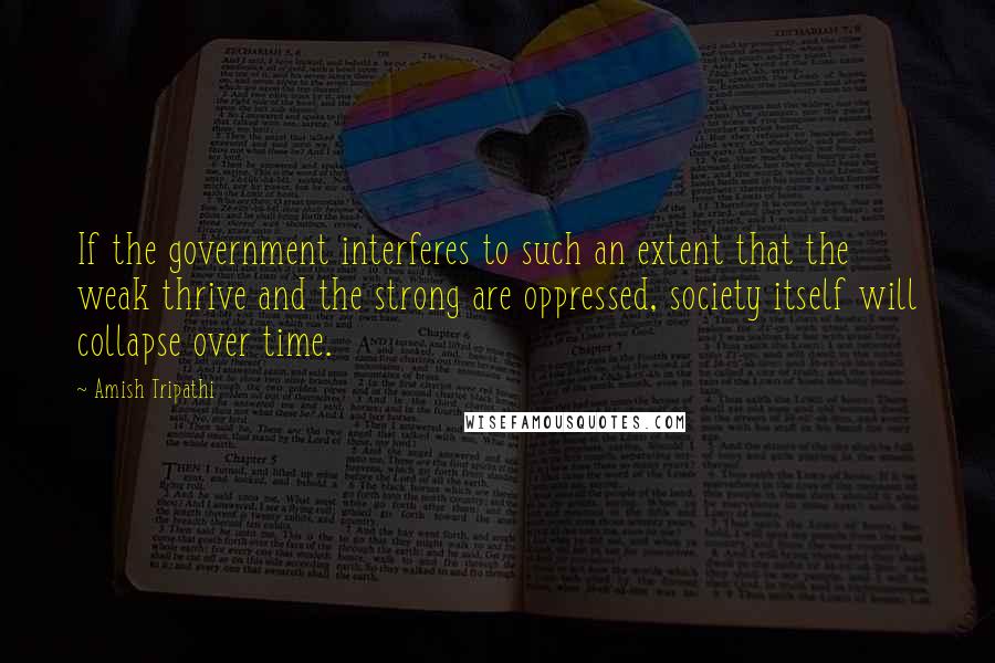 Amish Tripathi Quotes: If the government interferes to such an extent that the weak thrive and the strong are oppressed, society itself will collapse over time.