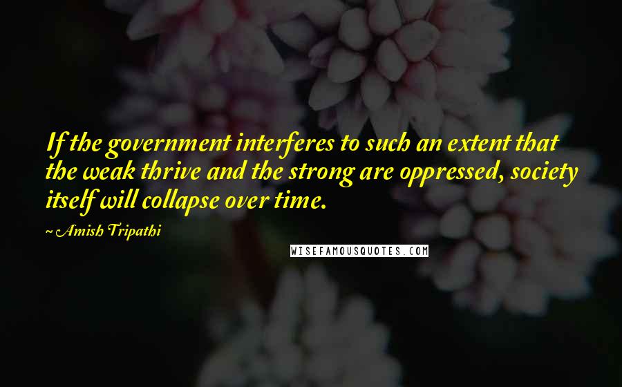 Amish Tripathi Quotes: If the government interferes to such an extent that the weak thrive and the strong are oppressed, society itself will collapse over time.