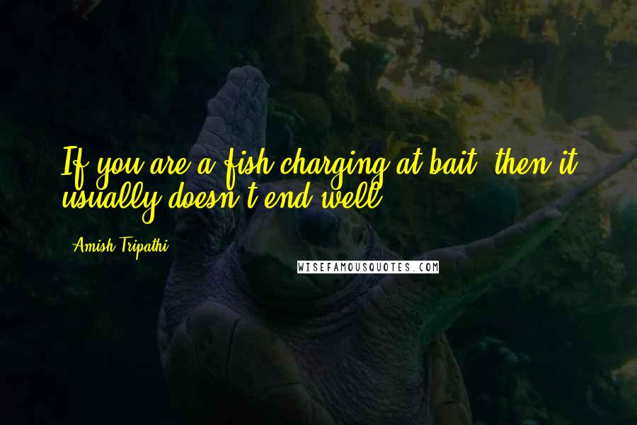 Amish Tripathi Quotes: If you are a fish charging at bait, then it usually doesn't end well.