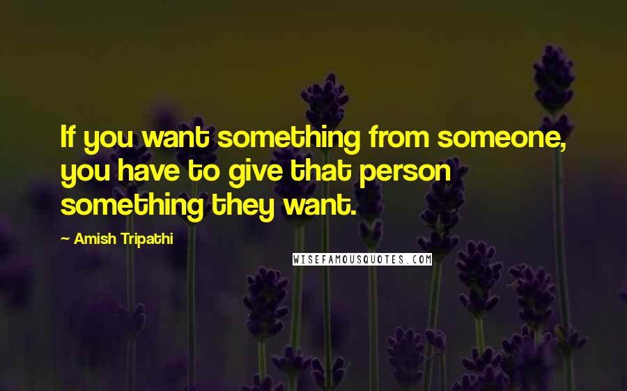Amish Tripathi Quotes: If you want something from someone, you have to give that person something they want.