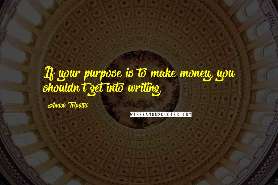 Amish Tripathi Quotes: If your purpose is to make money, you shouldn't get into writing.