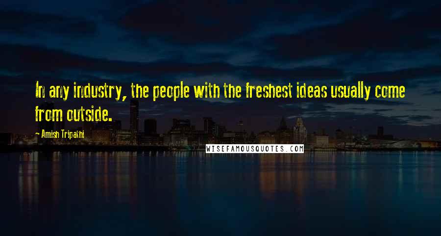 Amish Tripathi Quotes: In any industry, the people with the freshest ideas usually come from outside.