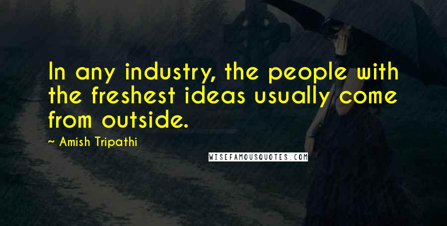 Amish Tripathi Quotes: In any industry, the people with the freshest ideas usually come from outside.