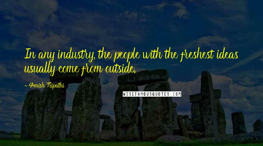 Amish Tripathi Quotes: In any industry, the people with the freshest ideas usually come from outside.