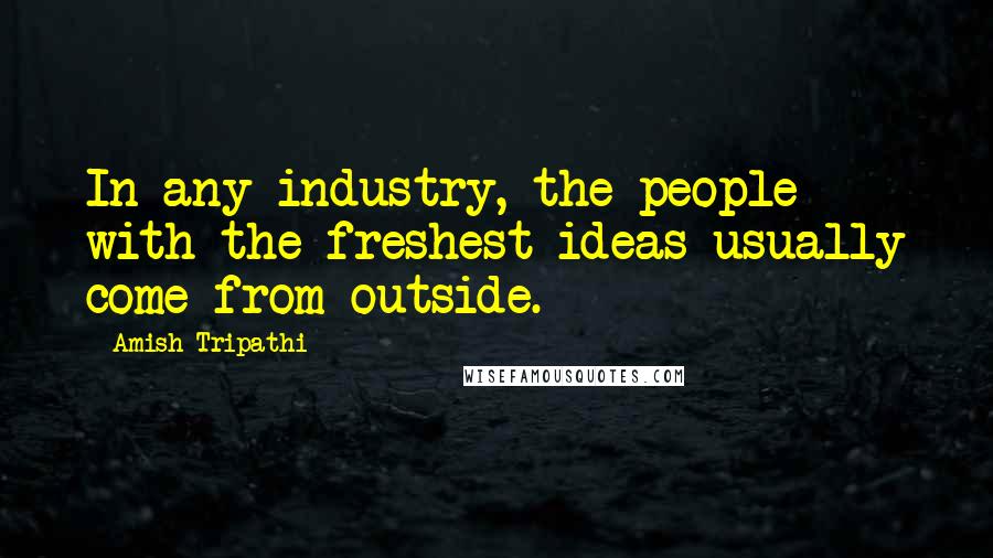 Amish Tripathi Quotes: In any industry, the people with the freshest ideas usually come from outside.