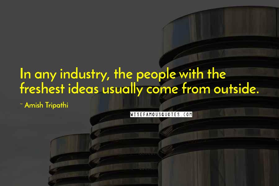 Amish Tripathi Quotes: In any industry, the people with the freshest ideas usually come from outside.