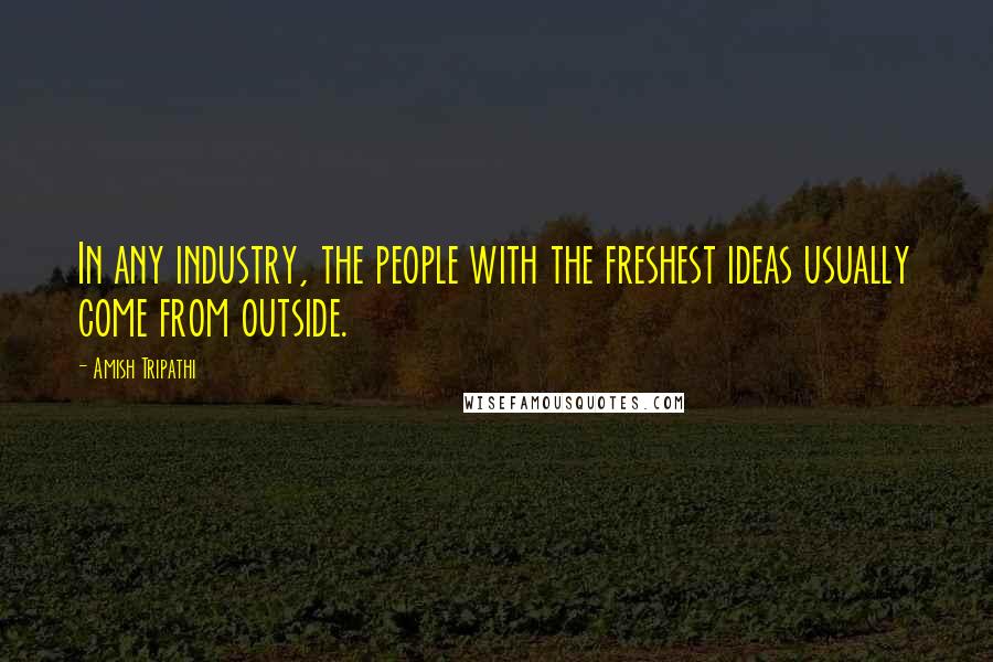 Amish Tripathi Quotes: In any industry, the people with the freshest ideas usually come from outside.