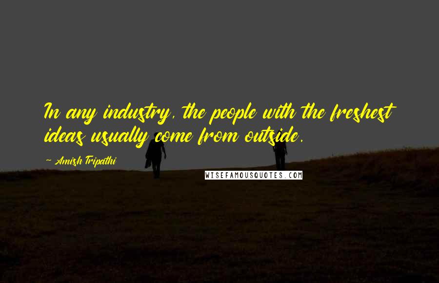 Amish Tripathi Quotes: In any industry, the people with the freshest ideas usually come from outside.