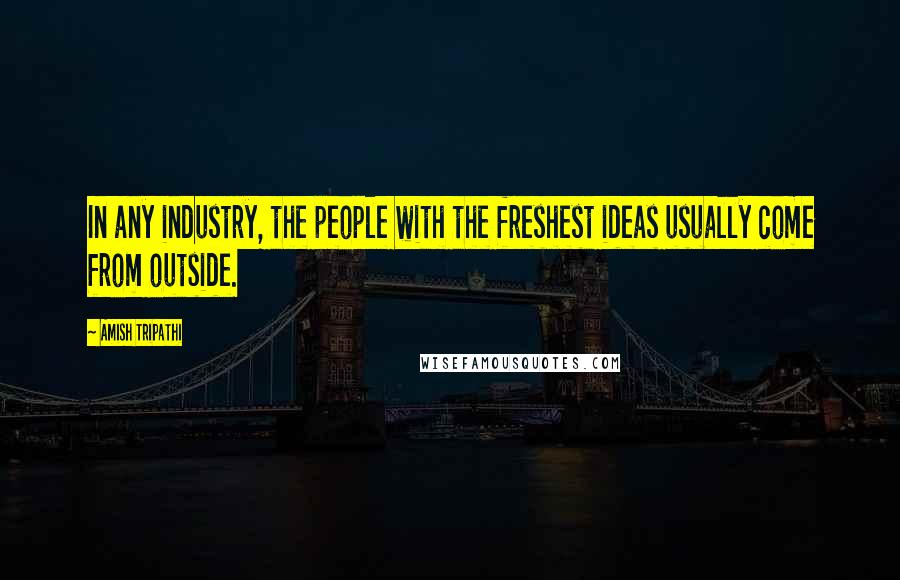 Amish Tripathi Quotes: In any industry, the people with the freshest ideas usually come from outside.