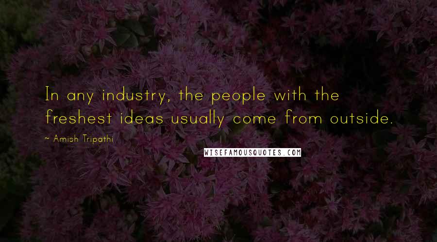 Amish Tripathi Quotes: In any industry, the people with the freshest ideas usually come from outside.