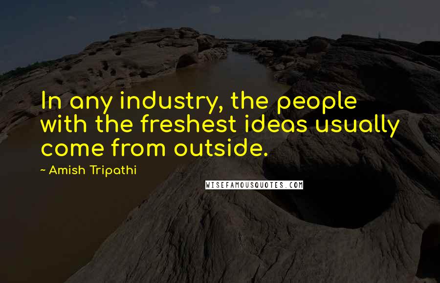 Amish Tripathi Quotes: In any industry, the people with the freshest ideas usually come from outside.