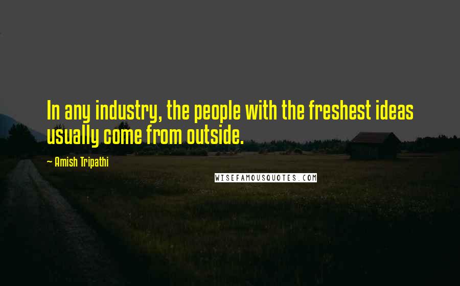 Amish Tripathi Quotes: In any industry, the people with the freshest ideas usually come from outside.