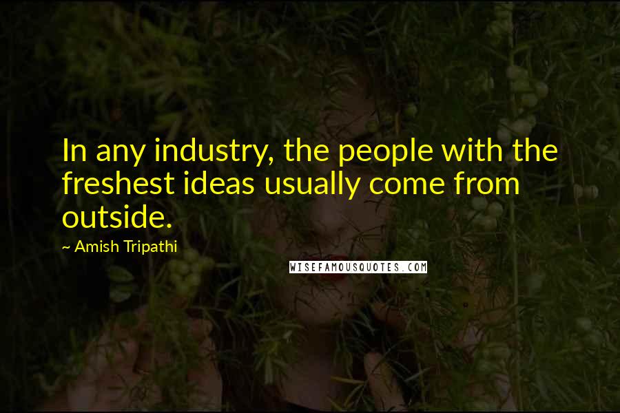 Amish Tripathi Quotes: In any industry, the people with the freshest ideas usually come from outside.