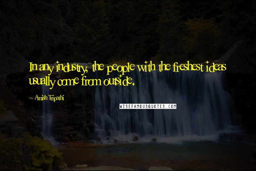 Amish Tripathi Quotes: In any industry, the people with the freshest ideas usually come from outside.