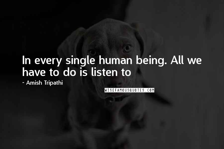 Amish Tripathi Quotes: In every single human being. All we have to do is listen to