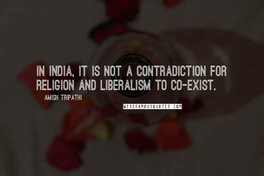 Amish Tripathi Quotes: In India, it is not a contradiction for religion and liberalism to co-exist.
