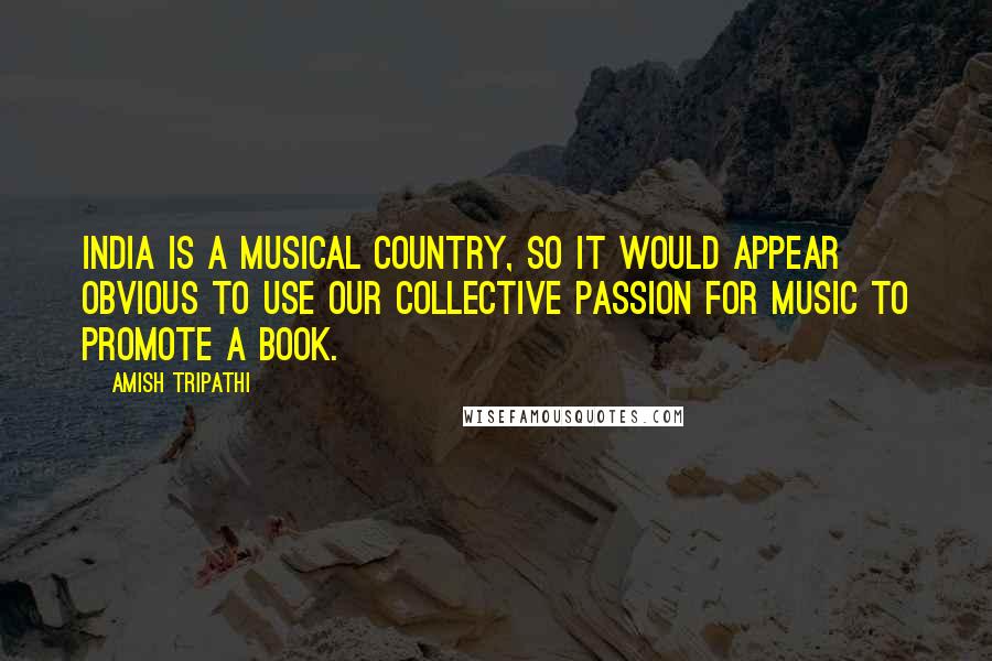 Amish Tripathi Quotes: India is a musical country, so it would appear obvious to use our collective passion for music to promote a book.