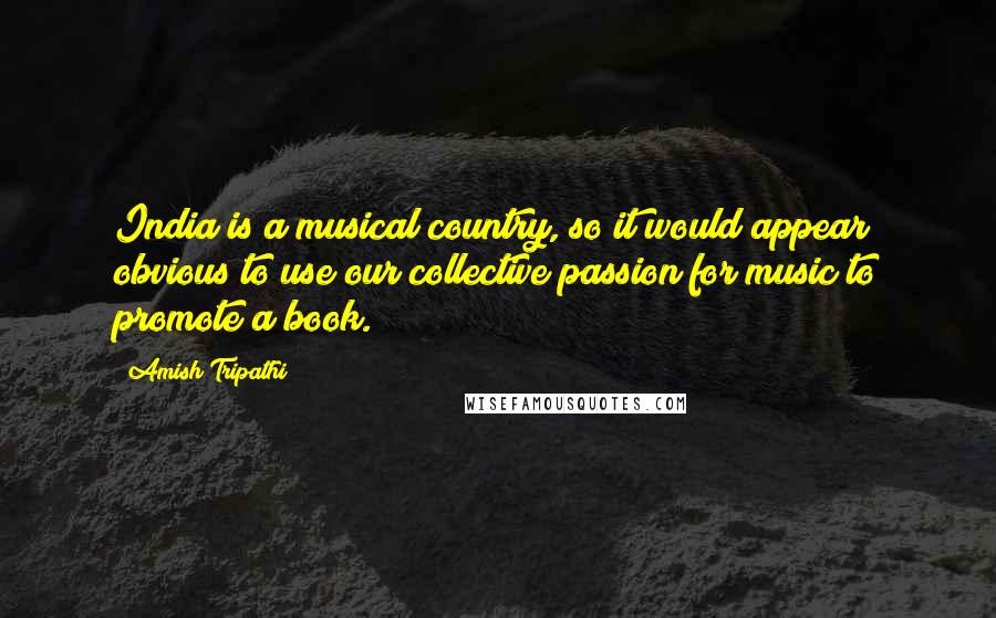 Amish Tripathi Quotes: India is a musical country, so it would appear obvious to use our collective passion for music to promote a book.