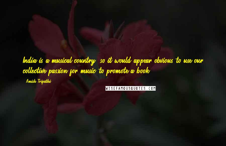 Amish Tripathi Quotes: India is a musical country, so it would appear obvious to use our collective passion for music to promote a book.