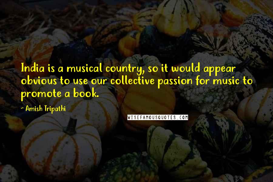 Amish Tripathi Quotes: India is a musical country, so it would appear obvious to use our collective passion for music to promote a book.