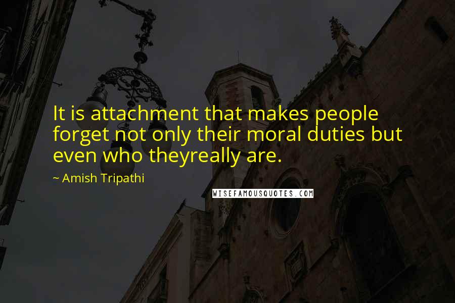 Amish Tripathi Quotes: It is attachment that makes people forget not only their moral duties but even who theyreally are.