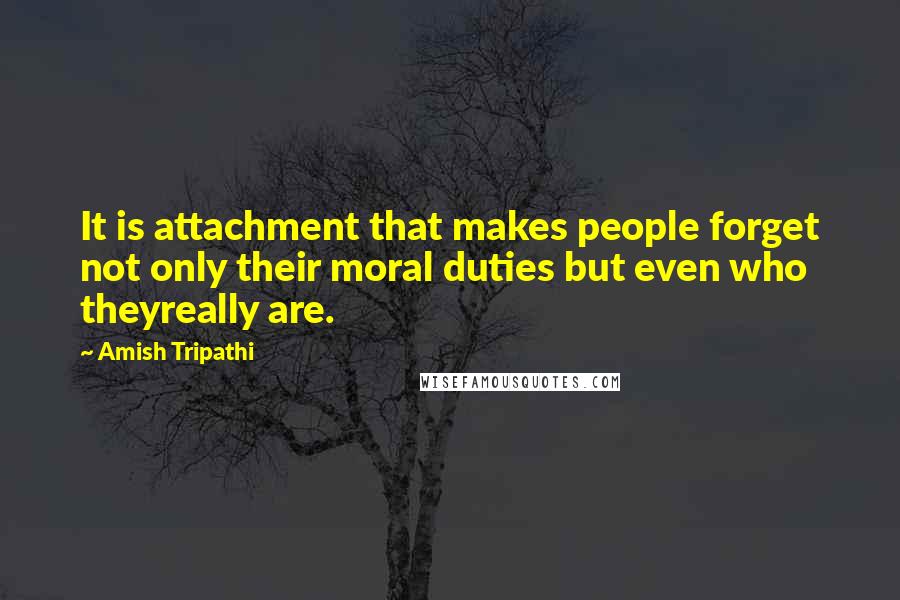 Amish Tripathi Quotes: It is attachment that makes people forget not only their moral duties but even who theyreally are.