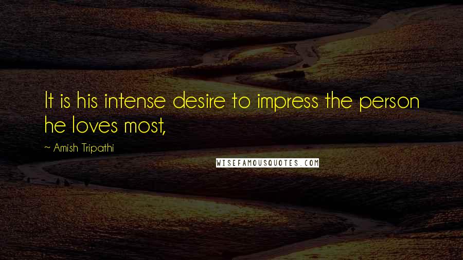 Amish Tripathi Quotes: It is his intense desire to impress the person he loves most,