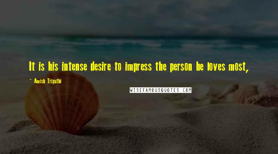 Amish Tripathi Quotes: It is his intense desire to impress the person he loves most,