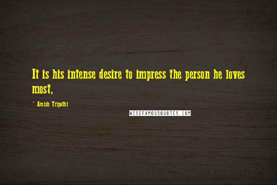 Amish Tripathi Quotes: It is his intense desire to impress the person he loves most,