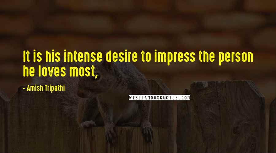Amish Tripathi Quotes: It is his intense desire to impress the person he loves most,