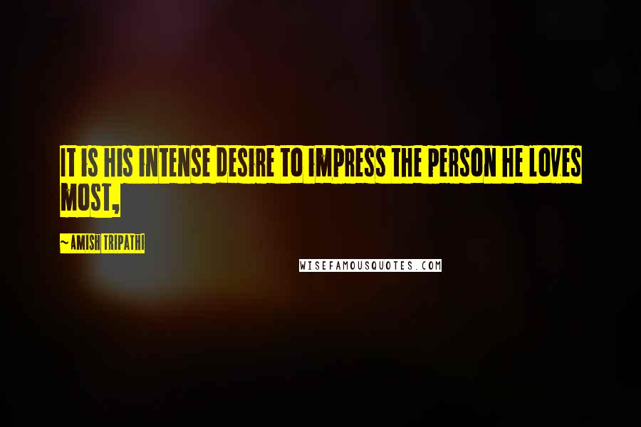 Amish Tripathi Quotes: It is his intense desire to impress the person he loves most,