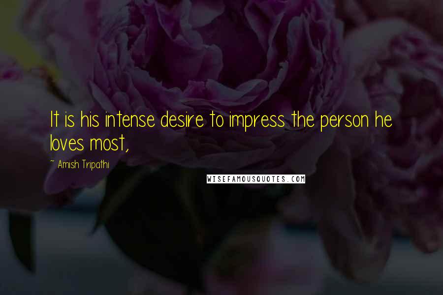 Amish Tripathi Quotes: It is his intense desire to impress the person he loves most,