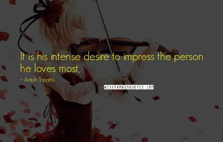 Amish Tripathi Quotes: It is his intense desire to impress the person he loves most,