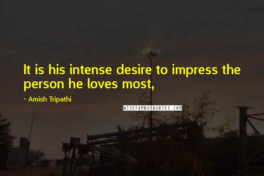 Amish Tripathi Quotes: It is his intense desire to impress the person he loves most,