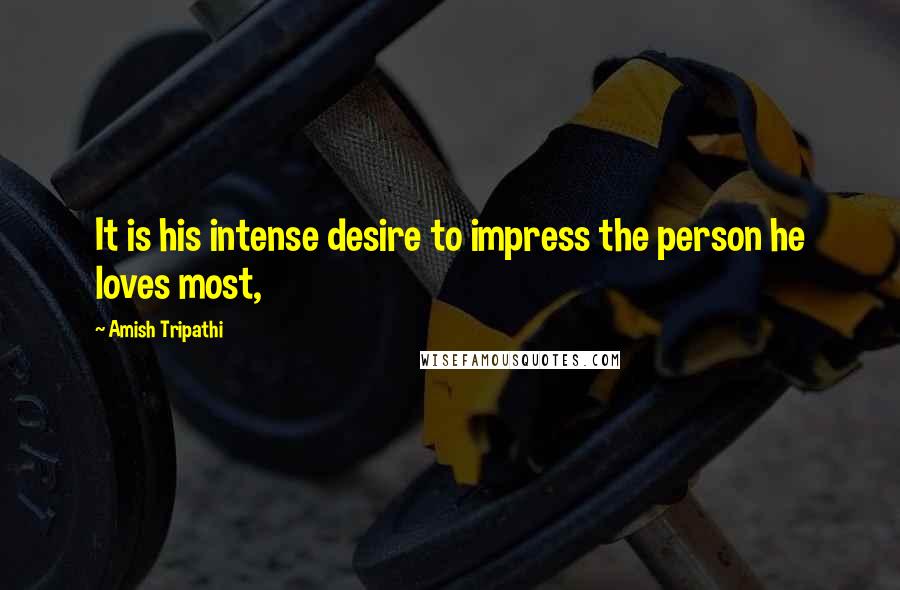 Amish Tripathi Quotes: It is his intense desire to impress the person he loves most,