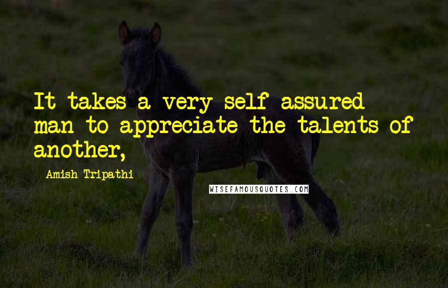 Amish Tripathi Quotes: It takes a very self-assured man to appreciate the talents of another,