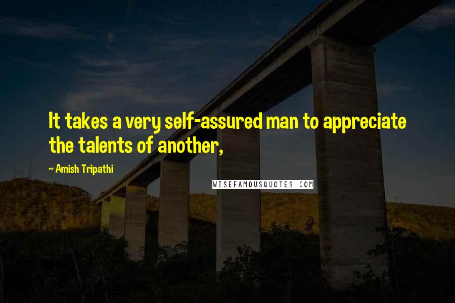 Amish Tripathi Quotes: It takes a very self-assured man to appreciate the talents of another,