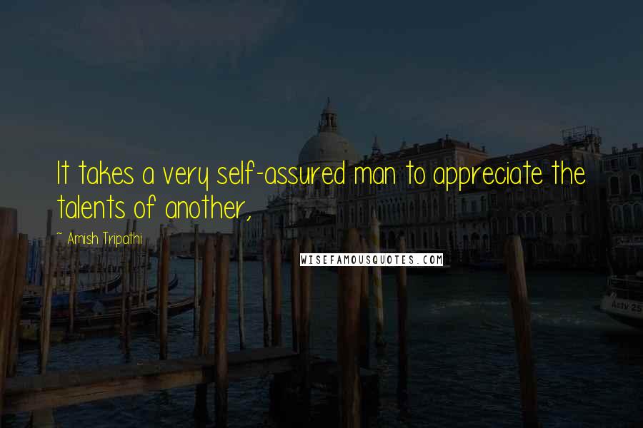 Amish Tripathi Quotes: It takes a very self-assured man to appreciate the talents of another,